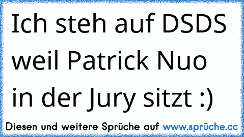 Ich steh auf DSDS weil Patrick Nuo in der Jury sitzt :)