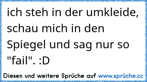 ich steh in der umkleide, schau mich in den Spiegel und sag nur so "fail". :D