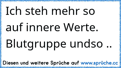 Ich steh mehr so auf innere Werte. Blutgruppe undso ..