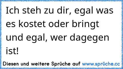 Ich steh zu dir, egal was es kostet oder bringt und egal, wer dagegen ist!