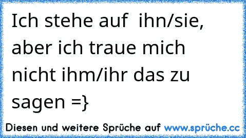 Ich stehe auf  ihn/sie, aber ich traue mich nicht ihm/ihr das zu sagen =}