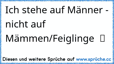 Ich stehe auf Männer - nicht auf Mämmen/Feiglinge  ツ