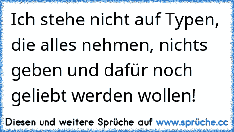 Ich stehe nicht auf Typen, die alles nehmen, nichts geben und dafür noch geliebt werden wollen!