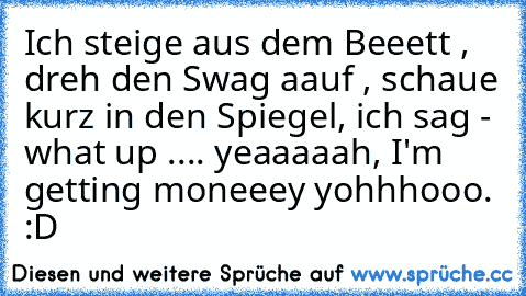 Ich steige aus dem Beeett , dreh den Swag aauf , schaue kurz in den Spiegel, ich sag - what up .... yeaaaaah, I'm getting moneeey yohhhooo. :D