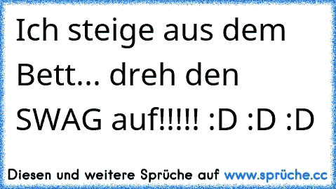 Ich steige aus dem Bett... dreh den SWAG auf!!!!! :D :D :D