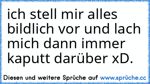 ich stell mir alles bildlich vor und lach mich dann immer kaputt darüber xD.