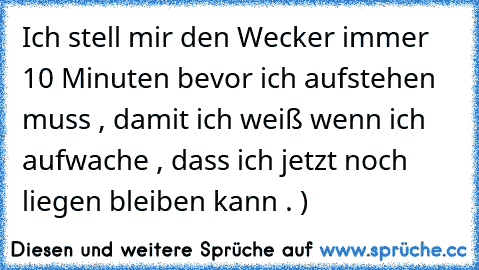 Ich stell mir den Wecker immer 10 Minuten bevor ich aufstehen muss , damit ich weiß wenn ich aufwache , dass ich jetzt noch liegen bleiben kann . ) ♥