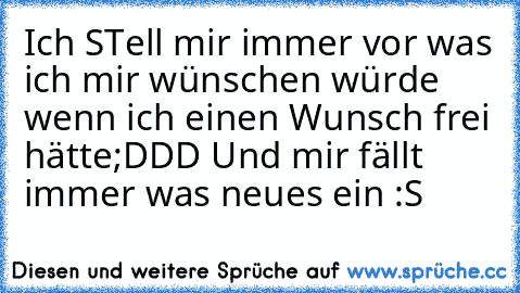 Ich STell mir immer vor was ich mir wünschen würde wenn ich einen Wunsch frei hätte;DDD 
Und mir fällt immer was neues ein♥ :S