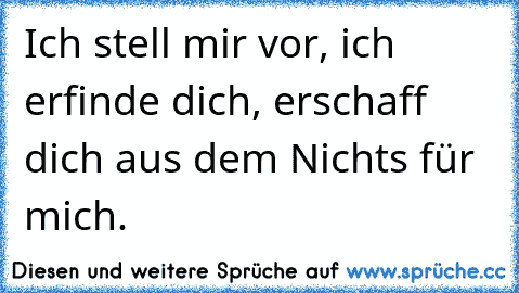 Ich stell mir vor, ich erfinde dich, erschaff dich aus dem Nichts für mich.