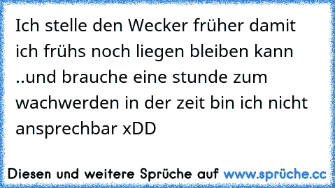 Ich stelle den Wecker früher damit ich frühs noch liegen bleiben kann ..und brauche eine stunde zum wachwerden in der zeit bin ich nicht ansprechbar xDD