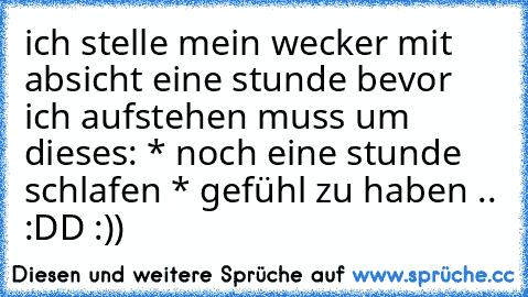 ich stelle mein wecker mit absicht eine stunde bevor ich aufstehen muss um dieses: * noch eine stunde schlafen * gefühl zu haben .. :DD :))