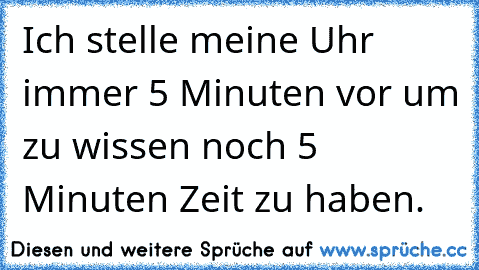 Ich stelle meine Uhr immer 5 Minuten vor um zu wissen noch 5 Minuten Zeit zu haben.