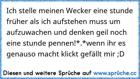 Ich stelle meinen Wecker eine stunde früher als ich aufstehen muss um aufzuwachen und denken geil noch eine stunde pennen!*.*
wenn ihr es genauso macht klickt gefällt mir ;D