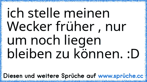 ich stelle meinen Wecker früher , nur um noch liegen bleiben zu können. :D