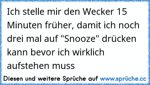 Ich stelle mir den Wecker 15 Minuten früher, damit ich noch drei mal auf "Snooze" drücken kann bevor ich wirklich aufstehen muss ♥