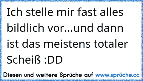 Ich stelle mir fast alles bildlich vor...
und dann ist das meistens totaler Scheiß :DD