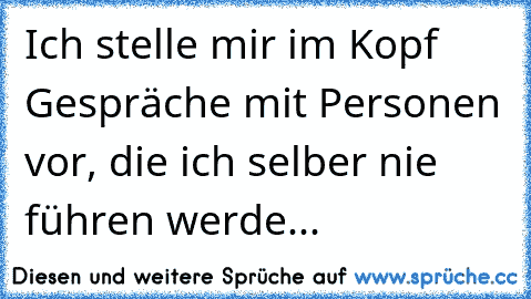 Ich stelle mir im Kopf Gespräche mit Personen vor, die ich selber nie führen werde...