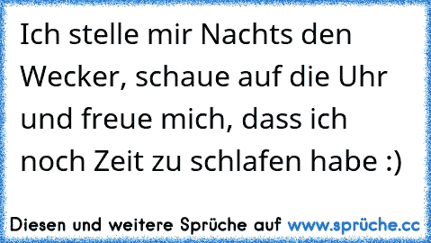 Ich stelle mir Nachts den Wecker, schaue auf die Uhr und freue mich, dass ich noch Zeit zu schlafen habe :)