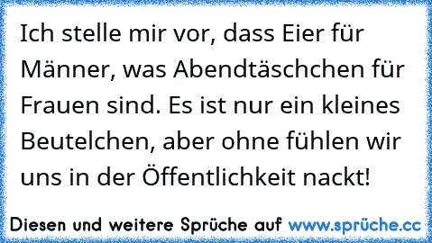 Ich stelle mir vor, dass Eier für Männer, was Abendtäschchen für Frauen sind. Es ist nur ein kleines Beutelchen, aber ohne fühlen wir uns in der Öffentlichkeit nackt!