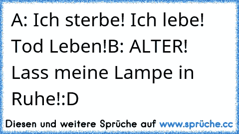 A: Ich sterbe! Ich lebe! Tod Leben!
B: ALTER! Lass meine Lampe in Ruhe!
:D