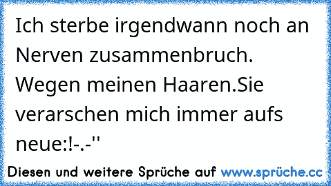 Ich sterbe irgendwann noch an Nerven zusammenbruch. Wegen meinen Haaren.
Sie verarschen mich immer aufs neue:!-.-''