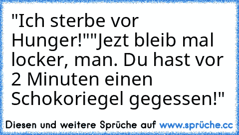 "Ich sterbe vor Hunger!"
"Jezt bleib mal locker, man. Du hast vor 2 Minuten einen Schokoriegel gegessen!"