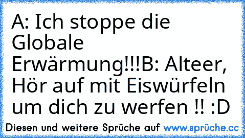 A: Ich stoppe die Globale Erwärmung!!!
B: Alteer, Hör auf mit Eiswürfeln um dich zu werfen !! :D