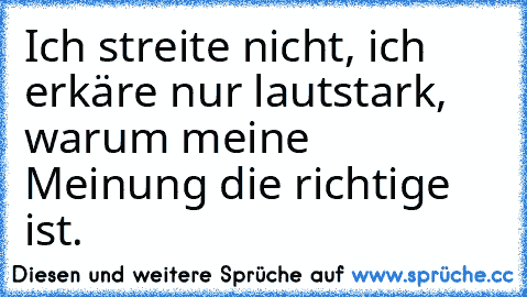 Ich streite nicht, ich erkäre nur lautstark, warum meine Meinung die richtige ist.