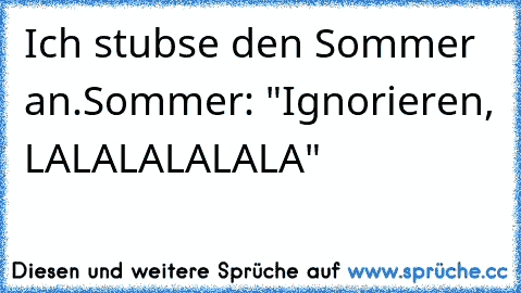 Ich stubse den Sommer an.
Sommer: "Ignorieren, LALALALALALA"