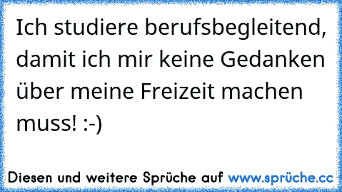 Ich studiere berufsbegleitend, damit ich mir keine Gedanken über meine Freizeit machen muss! :-)