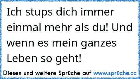 Ich stups dich immer einmal mehr als du! Und wenn es mein ganzes Leben so geht!