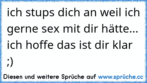 ich stups dich an weil ich gerne sex mit dir hätte... ich hoffe das ist dir klar ;)