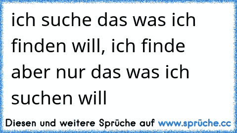 ich suche das was ich finden will, ich finde aber nur das was ich suchen will