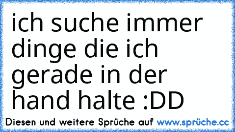 ich suche immer dinge die ich gerade in der hand halte :DD