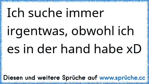 Ich suche immer irgentwas, obwohl ich es in der hand habe xD