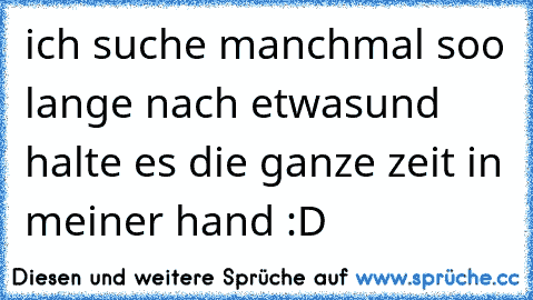 ich suche manchmal soo lange nach etwas
und halte es die ganze zeit in meiner hand :D