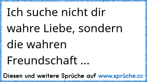 Ich suche nicht dir wahre Liebe, sondern die wahren Freundschaft ...