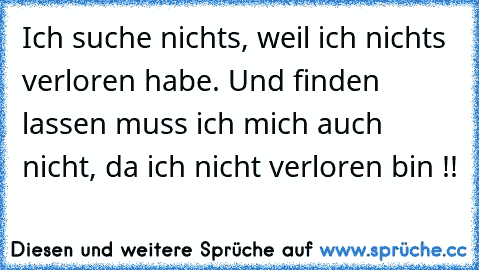 Ich suche nichts, weil ich nichts verloren habe. Und finden lassen muss ich mich auch nicht, da ich nicht verloren bin !!