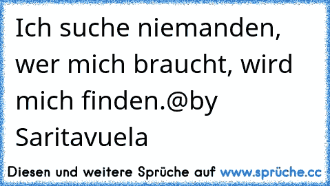 Ich suche niemanden, wer mich braucht, wird mich finden.
@by Saritavuela