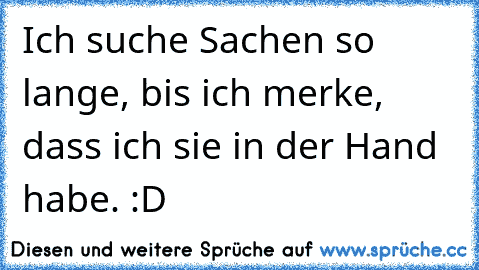 Ich suche Sachen so lange, bis ich merke, dass ich sie in der Hand habe. :D