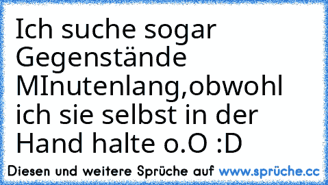 Ich suche sogar Gegenstände MInutenlang,
obwohl ich sie selbst in der Hand halte o.O :D