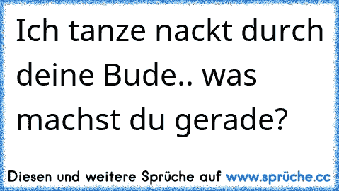 Ich tanze nackt durch deine Bude.. was machst du gerade?