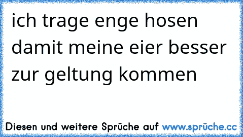 ich trage enge hosen damit meine eier besser zur geltung kommen