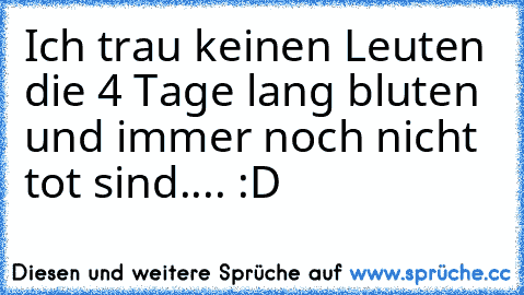 Ich trau keinen Leuten die 4 Tage lang bluten und immer noch nicht tot sind.
... :D