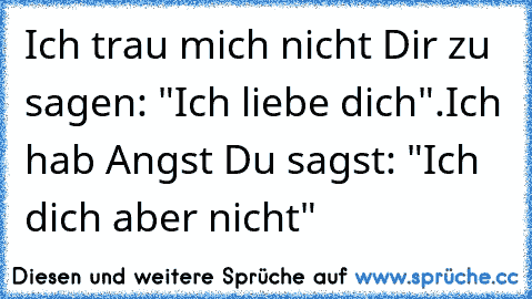 Ich trau mich nicht Dir zu sagen: "Ich liebe dich".
Ich hab Angst Du sagst: "Ich dich aber nicht"