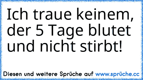 Ich traue keinem, der 5 Tage blutet und nicht stirbt!