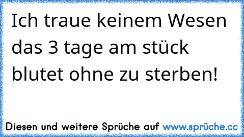 Ich traue keinem Wesen das 3 tage am stück blutet ohne zu sterben!