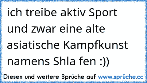 ich treibe aktiv Sport und zwar eine alte asiatische Kampfkunst namens Shla fen :)) ♥