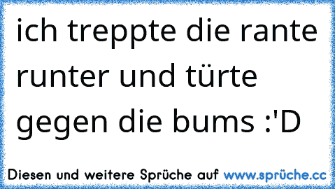 ich treppte die rante runter und türte gegen die bums :'D