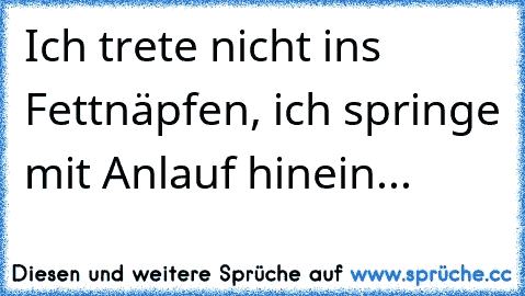 Ich trete nicht ins Fettnäpfen, ich springe mit Anlauf hinein...